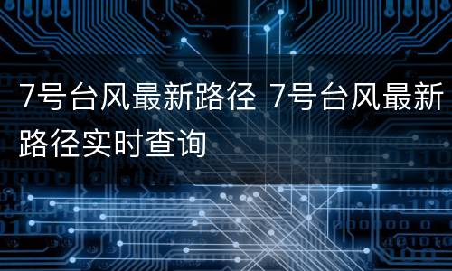 7号台风最新路径 7号台风最新路径实时查询