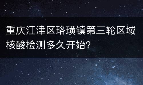 重庆江津区珞璜镇第三轮区域核酸检测多久开始？