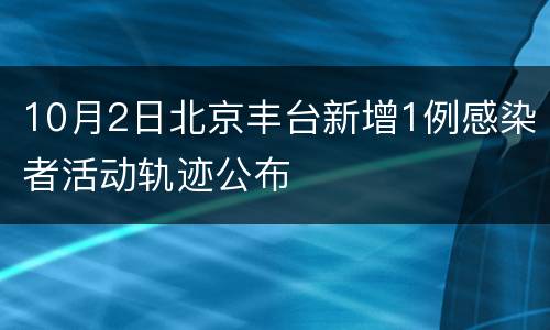 10月2日北京丰台新增1例感染者活动轨迹公布