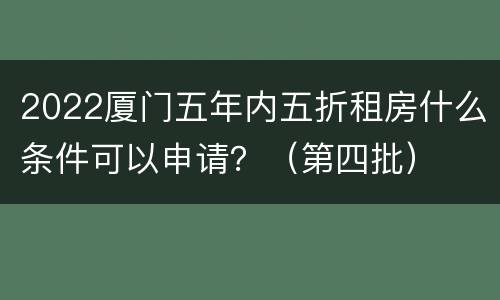 2022厦门五年内五折租房什么条件可以申请？（第四批）