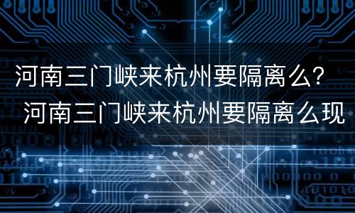 河南三门峡来杭州要隔离么？ 河南三门峡来杭州要隔离么现在