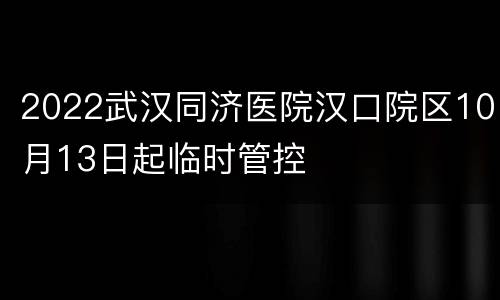 2022武汉同济医院汉口院区10月13日起临时管控
