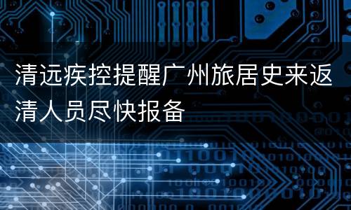 清远疾控提醒广州旅居史来返清人员尽快报备