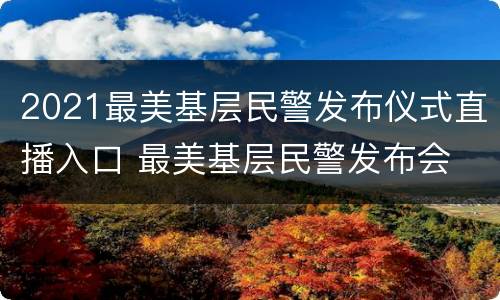 2021最美基层民警发布仪式直播入口 最美基层民警发布会