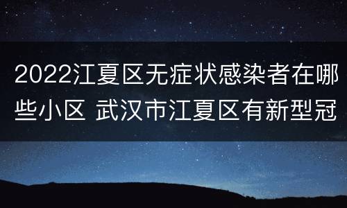 2022江夏区无症状感染者在哪些小区 武汉市江夏区有新型冠状病毒感染者吗?