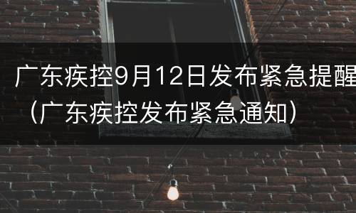 广东疾控9月12日发布紧急提醒（广东疾控发布紧急通知）