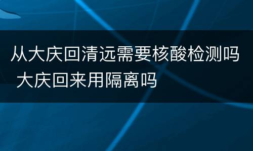 从大庆回清远需要核酸检测吗 大庆回来用隔离吗