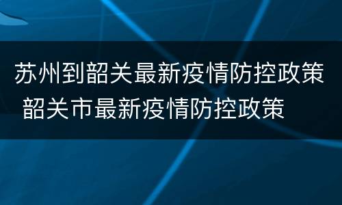 苏州到韶关最新疫情防控政策 韶关市最新疫情防控政策