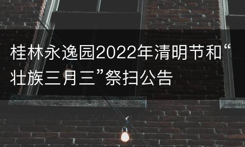 桂林永逸园2022年清明节和“壮族三月三”祭扫公告