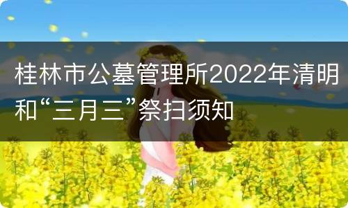 桂林市公墓管理所2022年清明和“三月三”祭扫须知