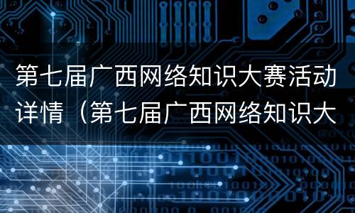 第七届广西网络知识大赛活动详情（第七届广西网络知识大赛活动详情公示）