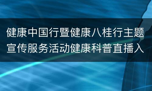 健康中国行暨健康八桂行主题宣传服务活动健康科普直播入口