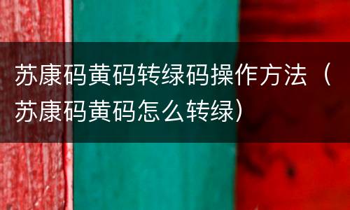 苏康码黄码转绿码操作方法（苏康码黄码怎么转绿）