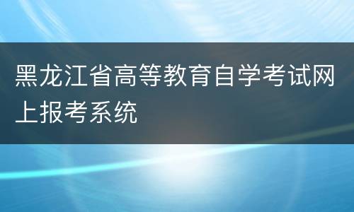 黑龙江省高等教育自学考试网上报考系统