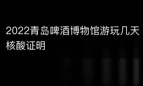 2022青岛啤酒博物馆游玩几天核酸证明