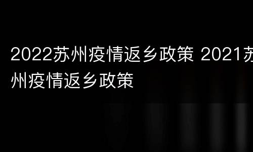 2022苏州疫情返乡政策 2021苏州疫情返乡政策