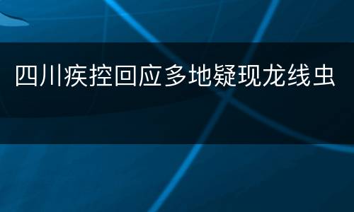 四川疾控回应多地疑现龙线虫