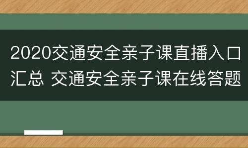 2020交通安全亲子课直播入口汇总 交通安全亲子课在线答题