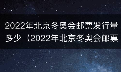 2022年北京冬奥会邮票发行量多少（2022年北京冬奥会邮票发行量多少枚）