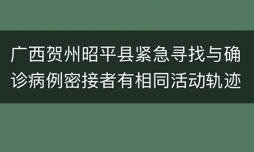 广西贺州昭平县紧急寻找与确诊病例密接者有相同活动轨迹人员