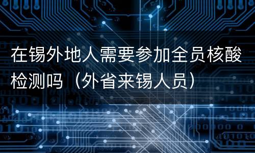 在锡外地人需要参加全员核酸检测吗（外省来锡人员）