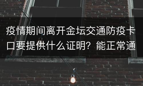 疫情期间离开金坛交通防疫卡口要提供什么证明？能正常通行吗？