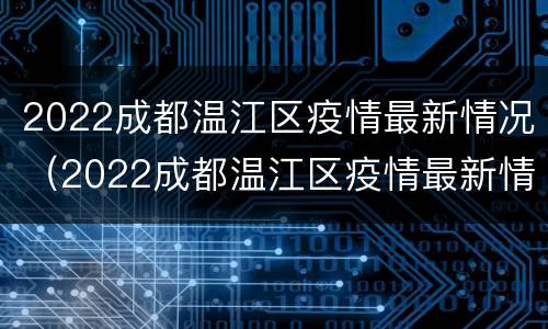 2022成都温江区疫情最新情况（2022成都温江区疫情最新情况通报）