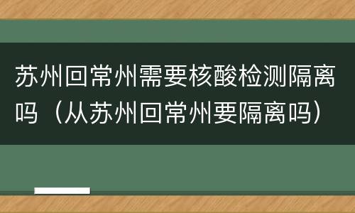 苏州回常州需要核酸检测隔离吗（从苏州回常州要隔离吗）