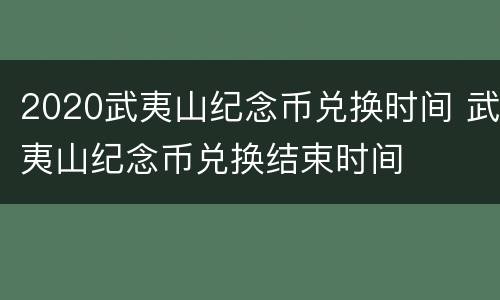 2020武夷山纪念币兑换时间 武夷山纪念币兑换结束时间