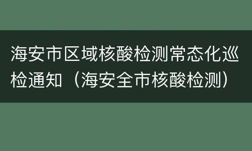 海安市区域核酸检测常态化巡检通知（海安全市核酸检测）