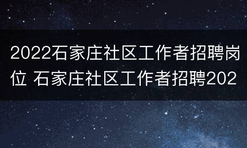 2022石家庄社区工作者招聘岗位 石家庄社区工作者招聘2020
