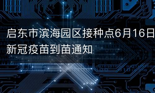 启东市滨海园区接种点6月16日新冠疫苗到苗通知