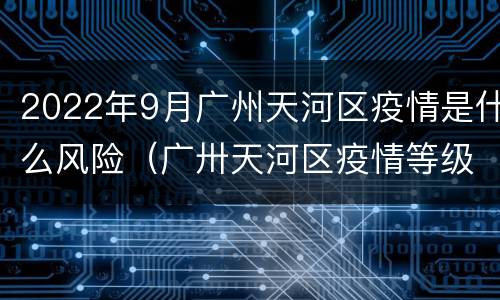 2022年9月广州天河区疫情是什么风险（广卅天河区疫情等级）