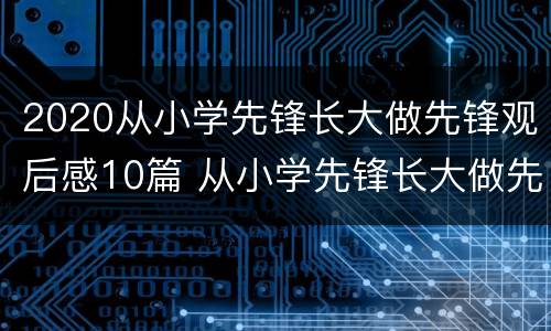 2020从小学先锋长大做先锋观后感10篇 从小学先锋长大做先锋观后感300字2020年5月30日