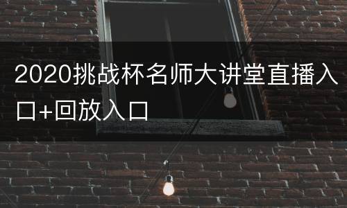 2020挑战杯名师大讲堂直播入口+回放入口