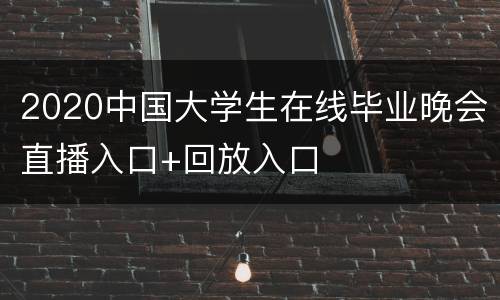 2020中国大学生在线毕业晚会直播入口+回放入口