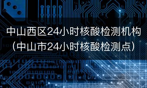 中山西区24小时核酸检测机构（中山市24小时核酸检测点）