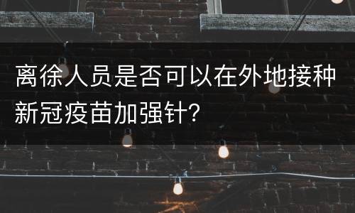 离徐人员是否可以在外地接种新冠疫苗加强针？