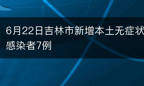 6月22日吉林市新增本土无症状感染者7例