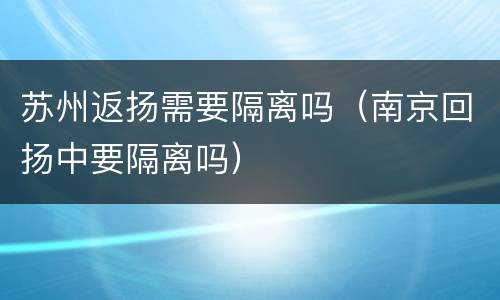 苏州返扬需要隔离吗（南京回扬中要隔离吗）