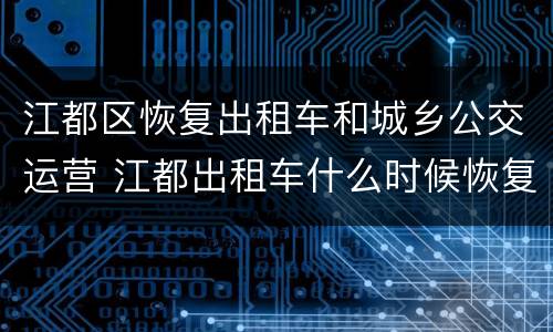江都区恢复出租车和城乡公交运营 江都出租车什么时候恢复