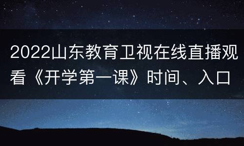 2022山东教育卫视在线直播观看《开学第一课》时间、入口