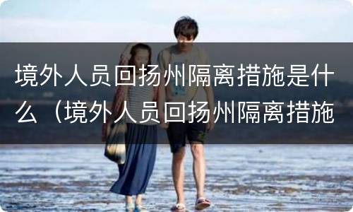 境外人员回扬州隔离措施是什么（境外人员回扬州隔离措施是什么样的）