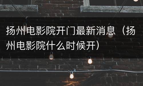 扬州电影院开门最新消息（扬州电影院什么时候开）