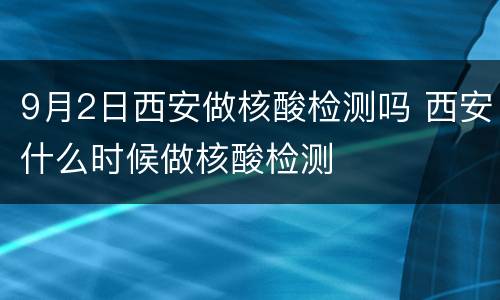 9月2日西安做核酸检测吗 西安什么时候做核酸检测