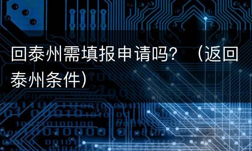 回泰州需填报申请吗？（返回泰州条件）