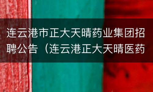 连云港市正大天晴药业集团招聘公告（连云港正大天晴医药有限公司招聘）