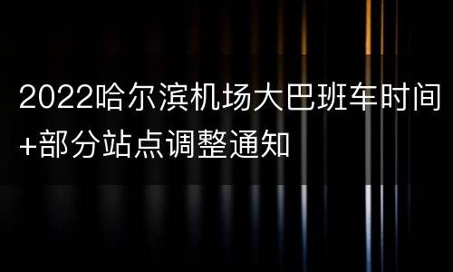 2022哈尔滨机场大巴班车时间+部分站点调整通知