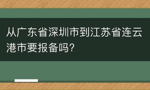 从广东省深圳市到江苏省连云港市要报备吗?
