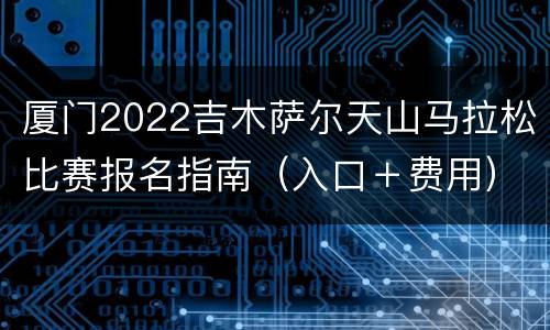 厦门2022吉木萨尔天山马拉松比赛报名指南（入口＋费用）